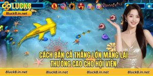 Cách Bắn Cá Thắng Lớn Mang Lại Thưởng Cao Cho Hội Viên
