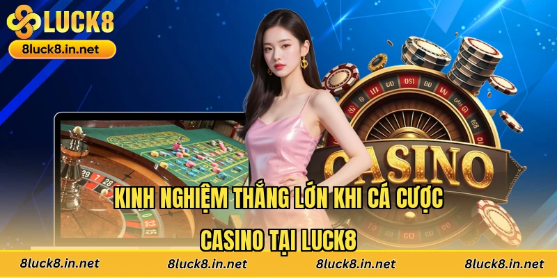 Kinh nghiệm thắng lớn khi cá cược casino tại Luck8