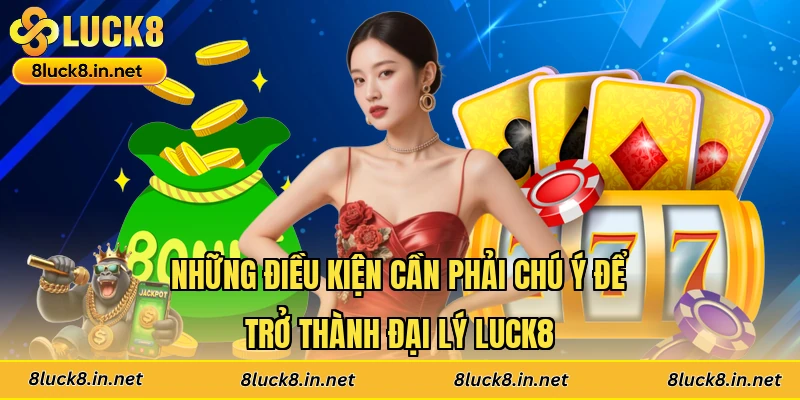Những điều kiện cần phải chú ý để trở thành đại lý Luck8